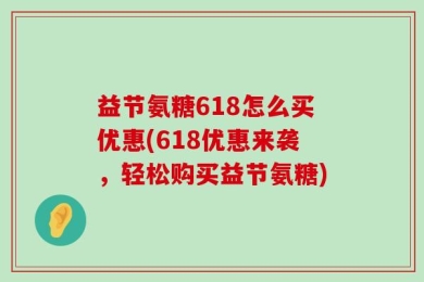 益节氨糖618怎么买优惠(618优惠来袭，轻松购买益节氨糖)