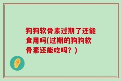 狗狗软骨素过期了还能食用吗(过期的狗狗软骨素还能吃吗？)