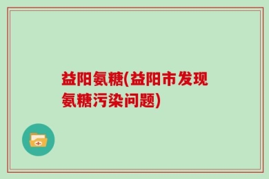 益阳氨糖(益阳市发现氨糖污染问题)