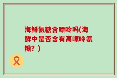 海鲜氨糖含嘌呤吗(海鲜中是否含有高嘌呤氨糖？)