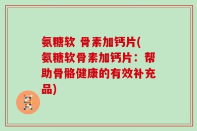 氨糖软 骨素加钙片(氨糖软骨素加钙片：帮助骨骼健康的有效补充品)