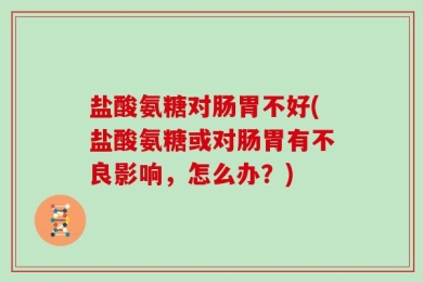盐酸氨糖对肠胃不好(盐酸氨糖或对肠胃有不良影响，怎么办？)