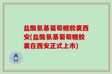 盐酸氨基葡萄糖胶囊西安(盐酸氨基葡萄糖胶囊在西安正式上市)