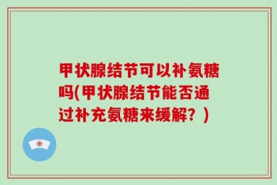 甲状腺结节可以补氨糖吗(甲状腺结节能否通过补充氨糖来缓解？)
