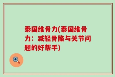 泰国维骨力(泰国维骨力：减轻骨骼与关节问题的好帮手)