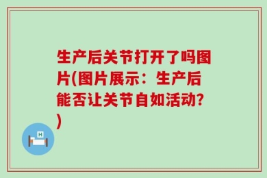 生产后关节打开了吗图片(图片展示：生产后能否让关节自如活动？)