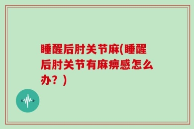 睡醒后肘关节麻(睡醒后肘关节有麻痹感怎么办？)
