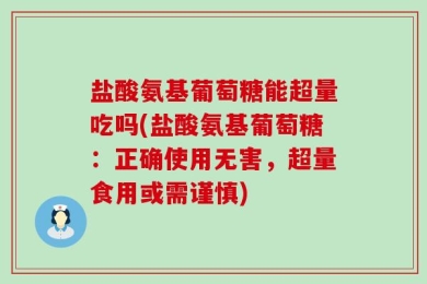 盐酸氨基葡萄糖能超量吃吗(盐酸氨基葡萄糖：正确使用无害，超量食用或需谨慎)