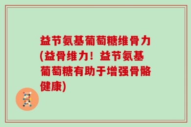益节氨基葡萄糖维骨力(益骨维力！益节氨基葡萄糖有助于增强骨骼健康)