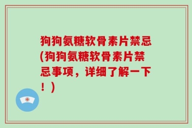 狗狗氨糖软骨素片禁忌(狗狗氨糖软骨素片禁忌事项，详细了解一下！)