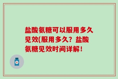 盐酸氨糖可以服用多久见效(服用多久？盐酸氨糖见效时间详解！