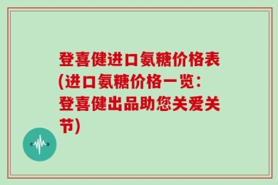 登喜健进口氨糖价格表(进口氨糖价格一览：登喜健出品助您关爱关节)