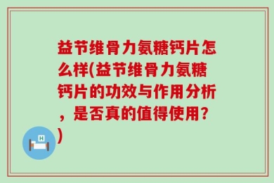益节维骨力氨糖钙片怎么样(益节维骨力氨糖钙片的功效与作用分析，是否真的值得使用？)