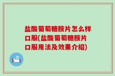 盐酸葡萄糖胺片怎么样口服(盐酸葡萄糖胺片口服用法及效果介绍)