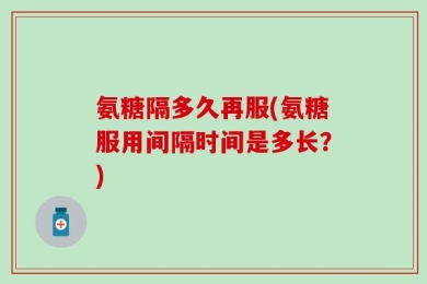 氨糖隔多久再服(氨糖服用间隔时间是多长？)