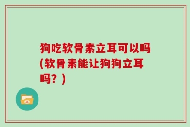 狗吃软骨素立耳可以吗(软骨素能让狗狗立耳吗？)