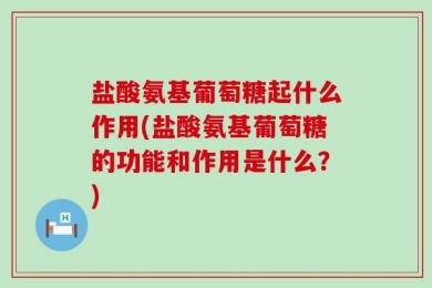 盐酸氨基葡萄糖起什么作用(盐酸氨基葡萄糖的功能和作用是什么？)
