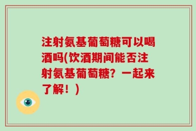 注射氨基葡萄糖可以喝酒吗(饮酒期间能否注射氨基葡萄糖？一起来了解！)
