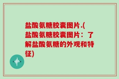 盐酸氨糖胶囊图片.(盐酸氨糖胶囊图片：了解盐酸氨糖的外观和特征)