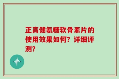 正高健氨糖软骨素片的使用效果如何？详细评测？