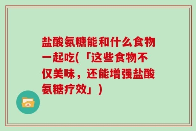 盐酸氨糖能和什么食物一起吃(「这些食物不仅美味，还能增强盐酸氨糖疗效」)