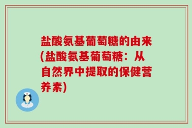 盐酸氨基葡萄糖的由来(盐酸氨基葡萄糖：从自然界中提取的保健营养素)