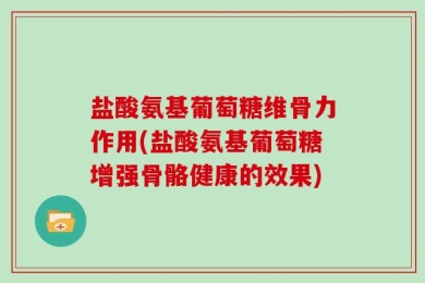 盐酸氨基葡萄糖维骨力作用(盐酸氨基葡萄糖增强骨骼健康的效果)