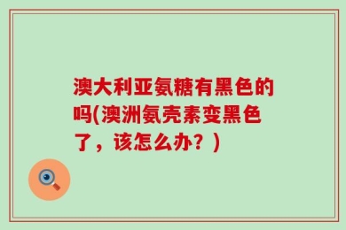 澳大利亚氨糖有黑色的吗(澳洲氨壳素变黑色了，该怎么办？)