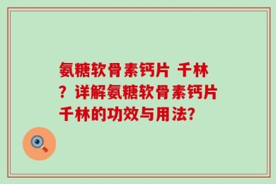 氨糖软骨素钙片 千林？详解氨糖软骨素钙片千林的功效与用法？
