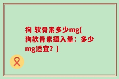 狗 软骨素多少mg(狗软骨素摄入量：多少mg适宜？)