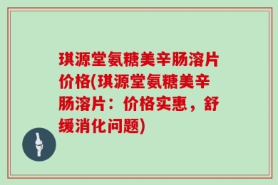 琪源堂氨糖美辛肠溶片价格(琪源堂氨糖美辛肠溶片：价格实惠，舒缓消化问题)