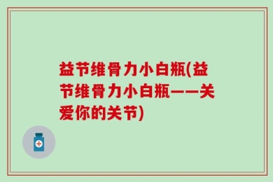益节维骨力小白瓶(益节维骨力小白瓶——关爱你的关节)
