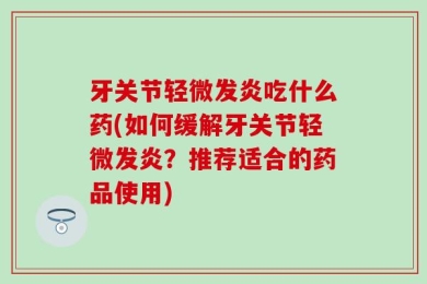 牙关节轻微发炎吃什么药(如何缓解牙关节轻微发炎？推荐适合的药品使用)