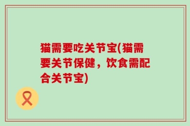 猫需要吃关节宝(猫需要关节保健，饮食需配合关节宝)