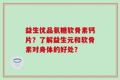 益生优品氨糖软骨素钙片？了解益生元和软骨素对身体的好处？