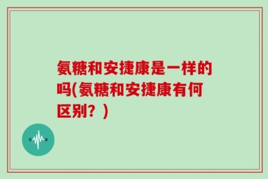 氨糖和安捷康是一样的吗(氨糖和安捷康有何区别？)
