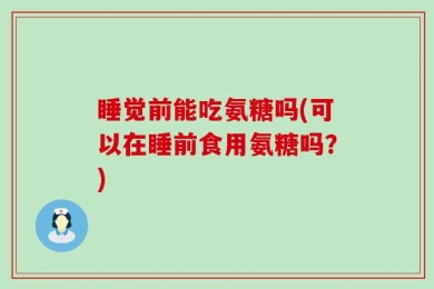 睡觉前能吃氨糖吗(可以在睡前食用氨糖吗？)