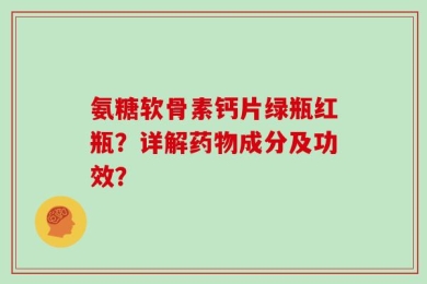 氨糖软骨素钙片绿瓶红瓶？详解药物成分及功效？