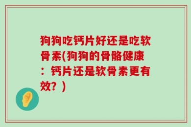 狗狗吃钙片好还是吃软骨素(狗狗的骨骼健康：钙片还是软骨素更有效？)