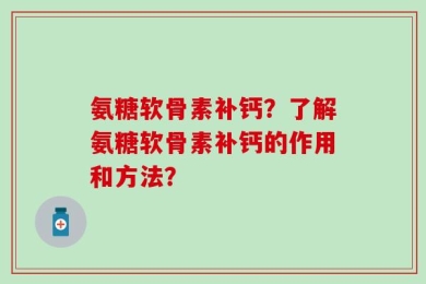 氨糖软骨素补钙？了解氨糖软骨素补钙的作用和方法？