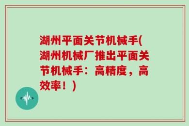 湖州平面关节机械手(湖州机械厂推出平面关节机械手：高精度，高效率！)