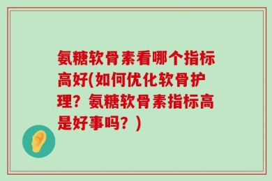 氨糖软骨素看哪个指标高好(如何优化软骨护理？氨糖软骨素指标高是好事吗？)
