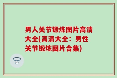 男人关节锻炼图片高清大全(高清大全：男性关节锻炼图片合集)