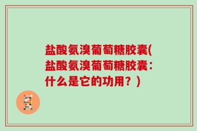 盐酸氨溴葡萄糖胶囊(盐酸氨溴葡萄糖胶囊：什么是它的功用？)