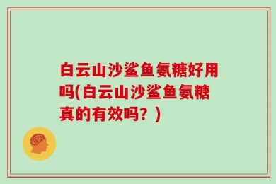 白云山沙鲨鱼氨糖好用吗(白云山沙鲨鱼氨糖真的有效吗？)