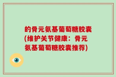 的骨元氨基葡萄糖胶囊(维护关节健康：骨元氨基葡萄糖胶囊推荐)