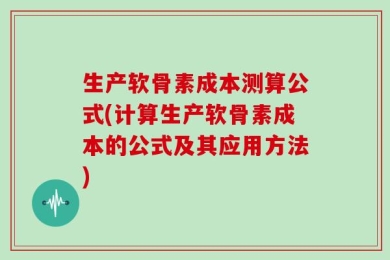 生产软骨素成本测算公式(计算生产软骨素成本的公式及其应用方法)