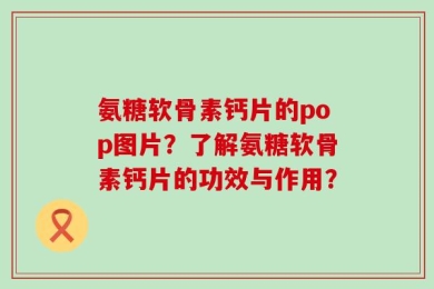 氨糖软骨素钙片的pop图片？了解氨糖软骨素钙片的功效与作用？
