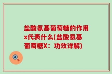 盐酸氨基葡萄糖的作用x代表什么(盐酸氨基葡萄糖X：功效详解)