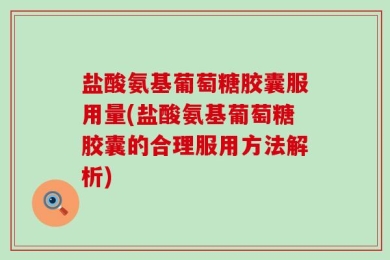 盐酸氨基葡萄糖胶囊服用量(盐酸氨基葡萄糖胶囊的合理服用方法解析)